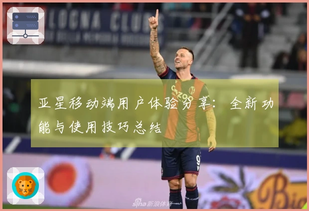 亚星移动端用户体验分享：全新功能与使用技巧总结
