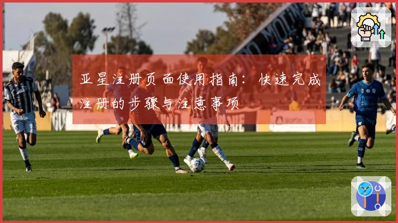 亚星注册页面使用指南：快速完成注册的步骤与注意事项