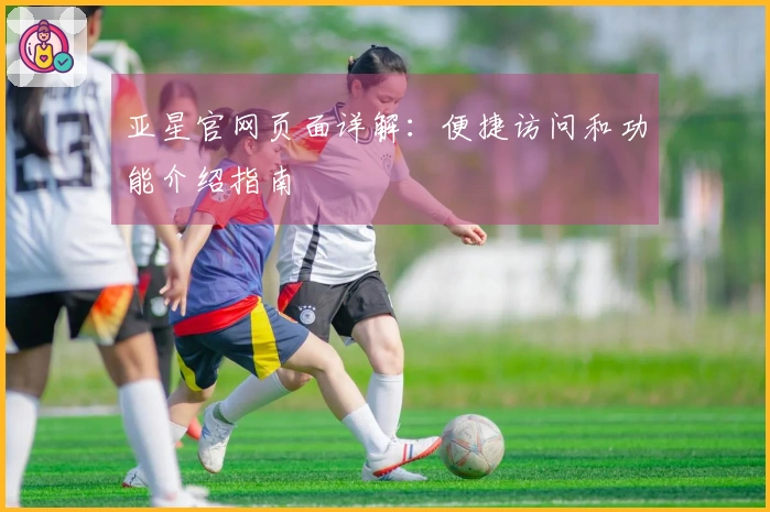 亚星官网页面详解：便捷访问和功能介绍指南