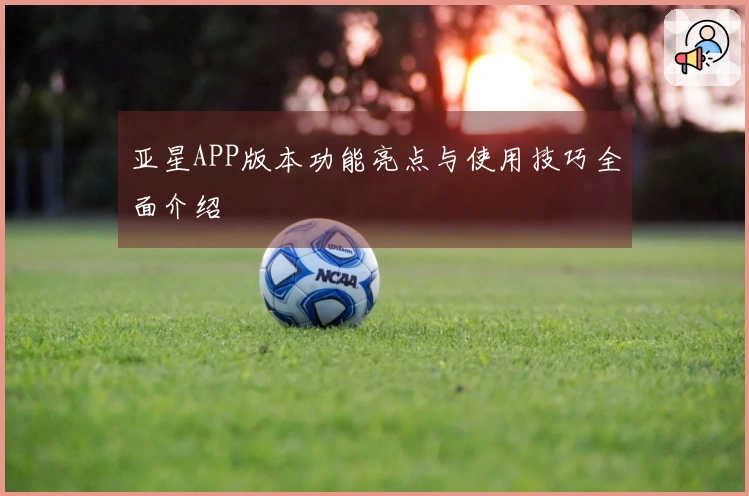 亚星APP版本功能亮点与使用技巧全面介绍