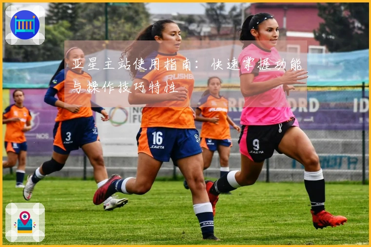亚星主站使用指南：快速掌握功能与操作技巧特性