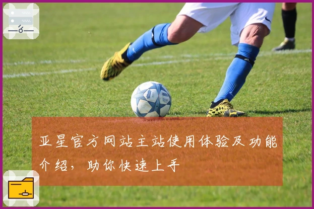 亚星官方网站主站使用体验及功能介绍，助你快速上手