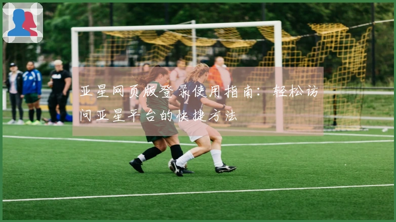 亚星网页版登录使用指南：轻松访问亚星平台的快捷方法