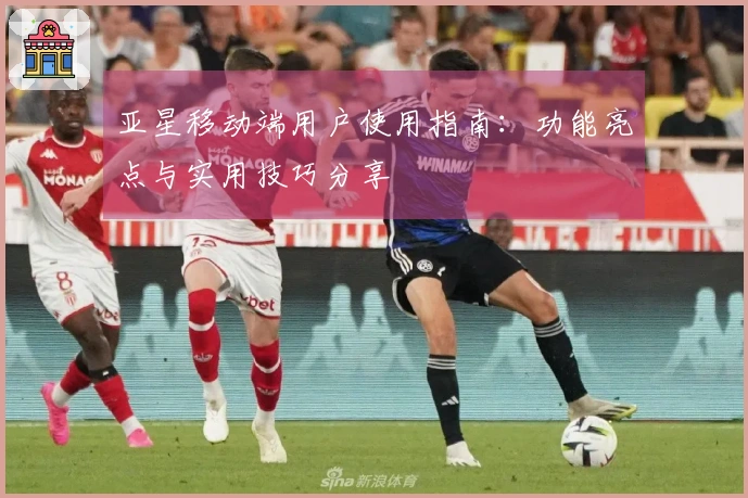亚星移动端用户使用指南：功能亮点与实用技巧分享