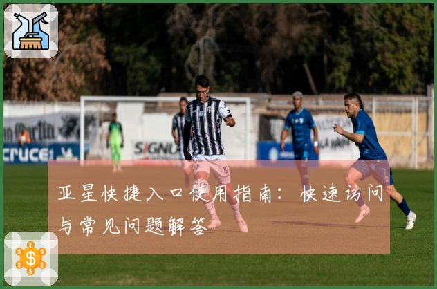 亚星快捷入口使用指南：快速访问与常见问题解答