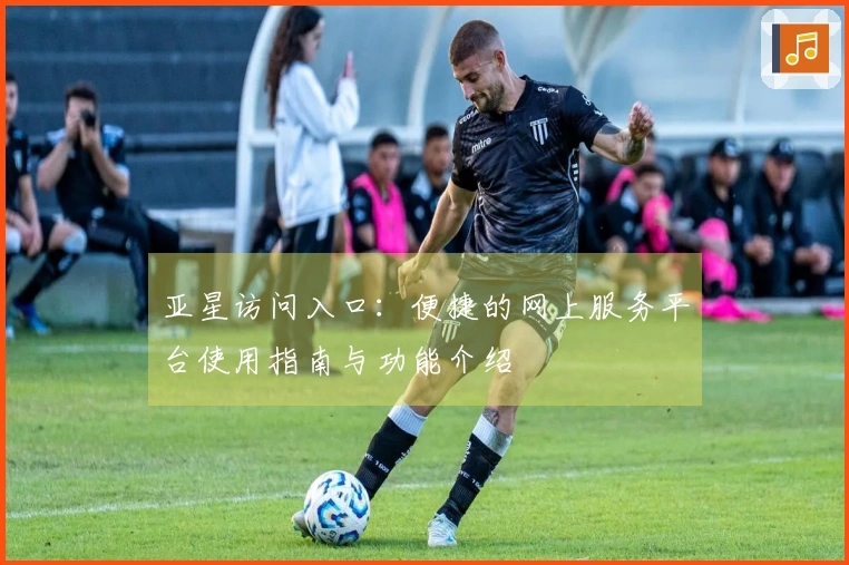 亚星访问入口：便捷的网上服务平台使用指南与功能介绍