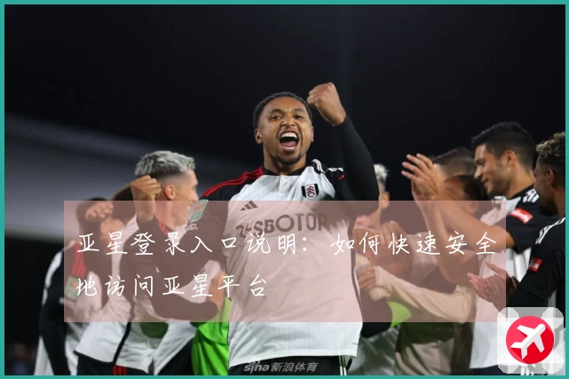 亚星登录入口说明：如何快速安全地访问亚星平台