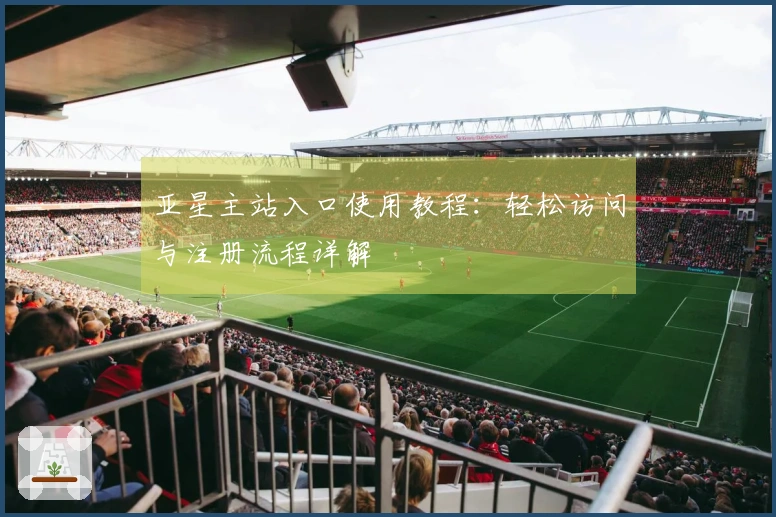 亚星主站入口使用教程：轻松访问与注册流程详解