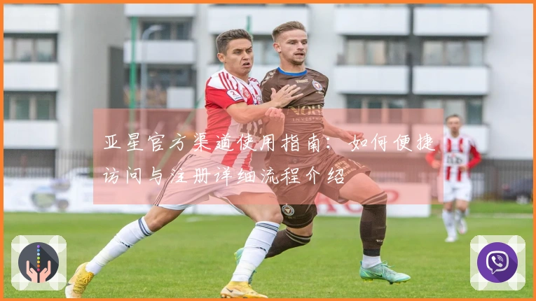 亚星官方渠道使用指南：如何便捷访问与注册详细流程介绍