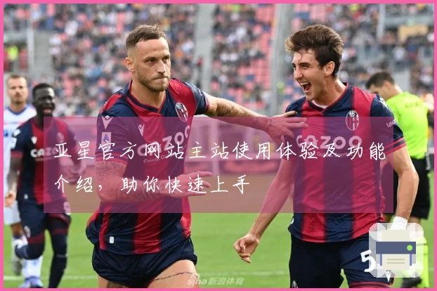 亚星官方网站主站使用体验及功能介绍，助你快速上手