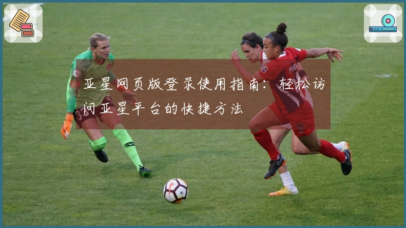 亚星网页版登录使用指南：轻松访问亚星平台的快捷方法