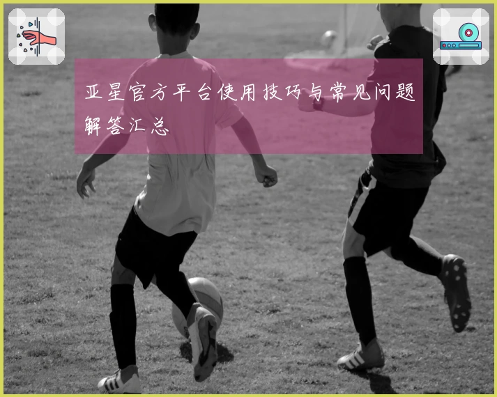 亚星官方平台使用技巧与常见问题解答汇总
