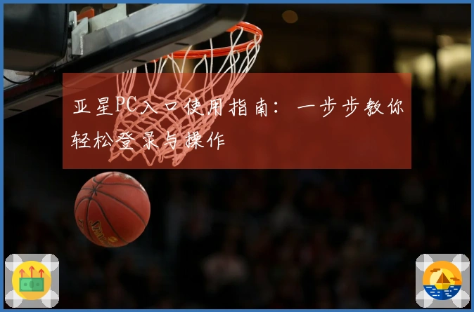 亚星PC入口使用指南：一步步教你轻松登录与操作