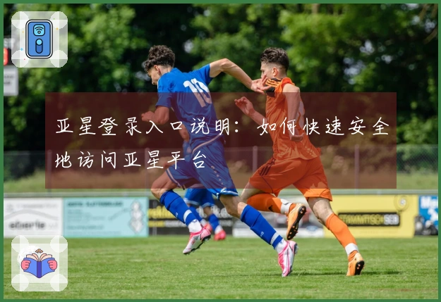亚星登录入口说明:如何快速安全地访问亚星平台