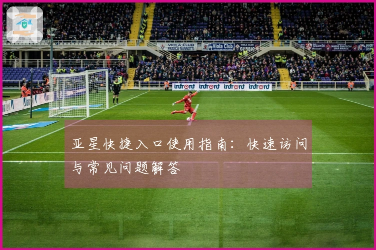 亚星快捷入口使用指南：快速访问与常见问题解答