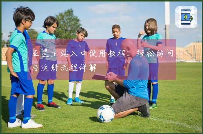 亚星主站入口使用教程：轻松访问与注册流程详解