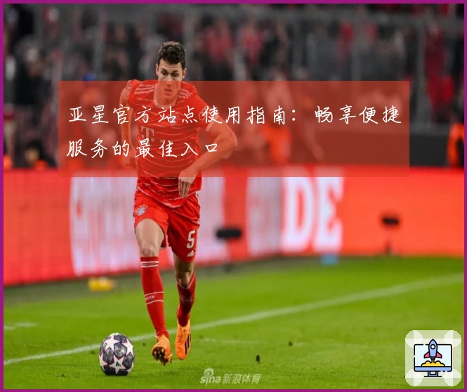 亚星官方站点使用指南：畅享便捷服务的最佳入口