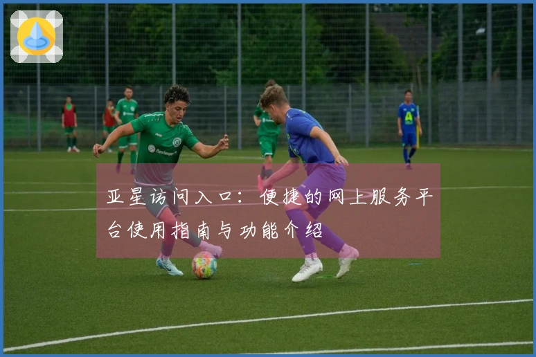 亚星访问入口：便捷的网上服务平台使用指南与功能介绍