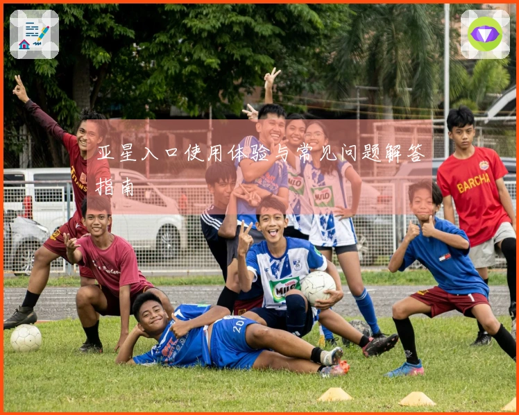 亚星入口使用体验与常见问题解答指南