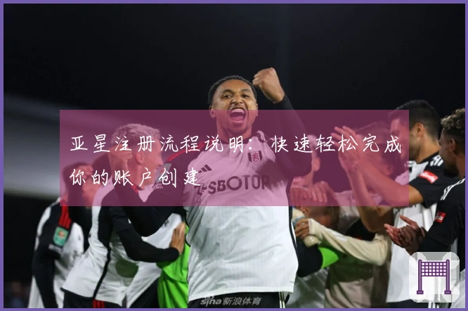 亚星注册流程说明：快速轻松完成你的账户创建