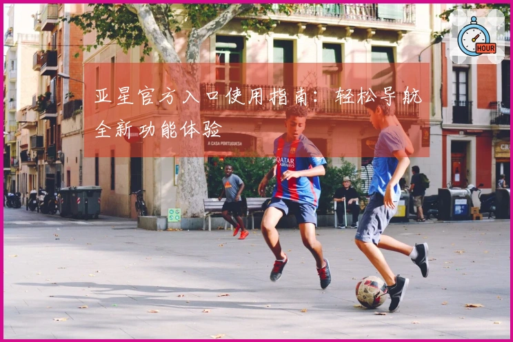 亚星官方入口使用指南：轻松导航全新功能体验