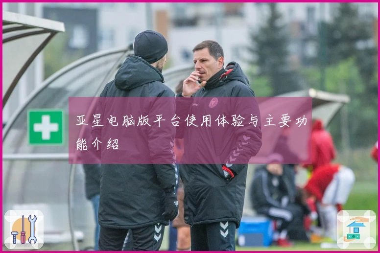 亚星电脑版平台使用体验与主要功能介绍