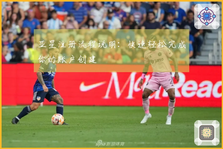 亚星注册流程说明：快速轻松完成你的账户创建