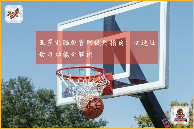 亚星电脑版官网使用指南：快速注册与功能全解析