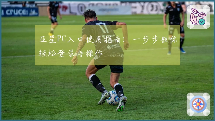 亚星PC入口使用指南：一步步教你轻松登录与操作