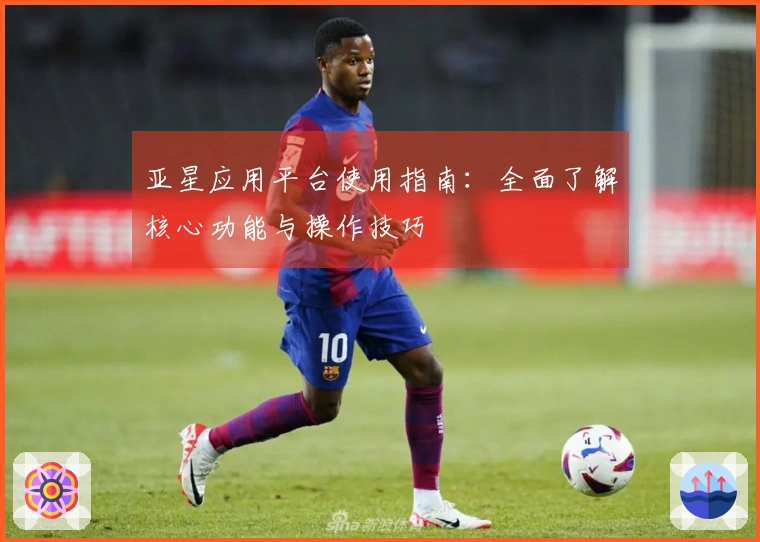 亚星应用平台使用指南：全面了解核心功能与操作技巧